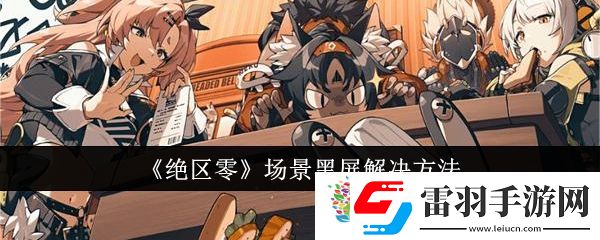 絕區(qū)零場(chǎng)景黑屏怎么辦