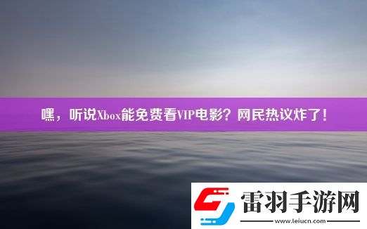 嘿聽(tīng)說(shuō)Xbox能免費(fèi)看VIP電影民熱議炸了！